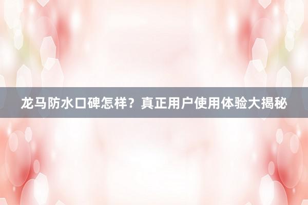 龙马防水口碑怎样？真正用户使用体验大揭秘