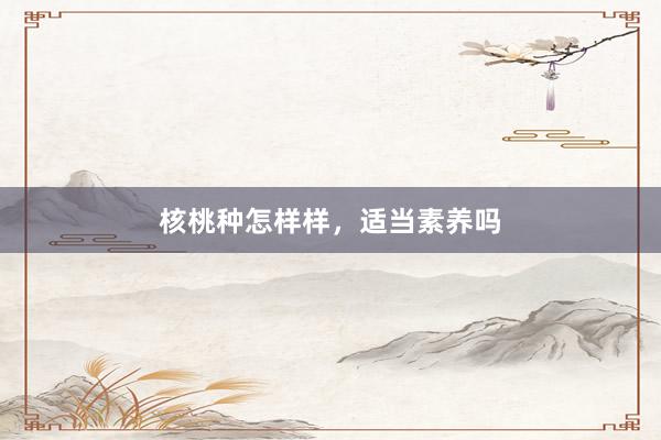 核桃种怎样样，适当素养吗