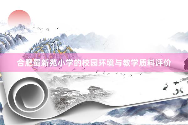 合肥蜀新苑小学的校园环境与教学质料评价