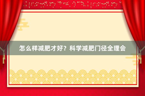 怎么样减肥才好？科学减肥门径全理会