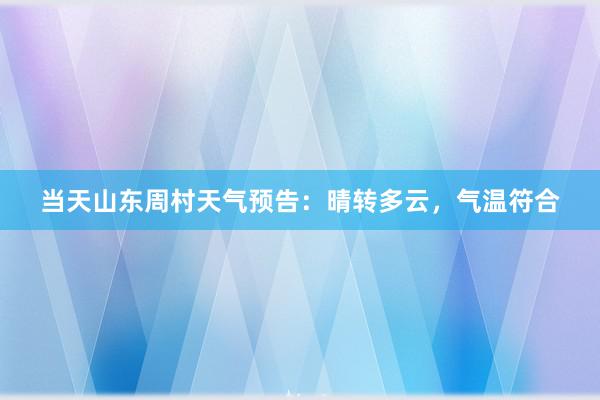 当天山东周村天气预告：晴转多云，气温符合