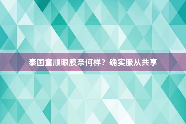 泰国童顺眼膜奈何样？确实服从共享