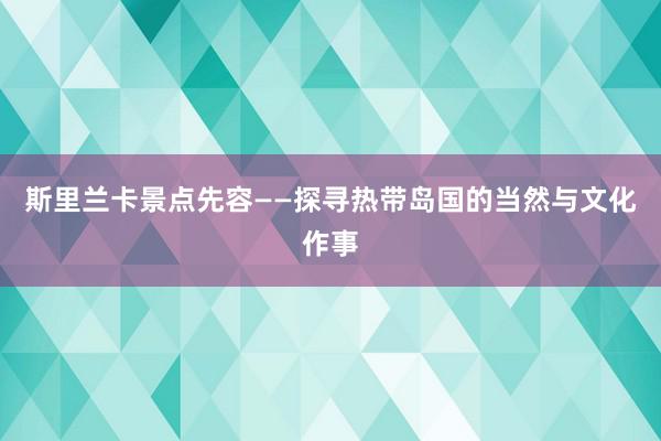 斯里兰卡景点先容——探寻热带岛国的当然与文化作事