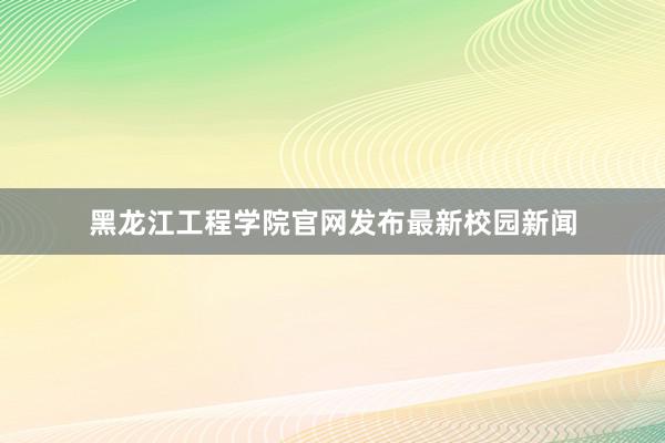 黑龙江工程学院官网发布最新校园新闻