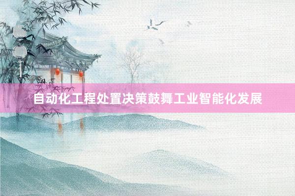 自动化工程处置决策鼓舞工业智能化发展