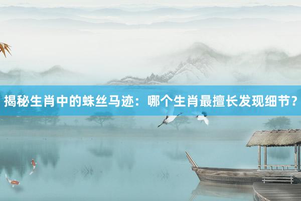 揭秘生肖中的蛛丝马迹：哪个生肖最擅长发现细节？