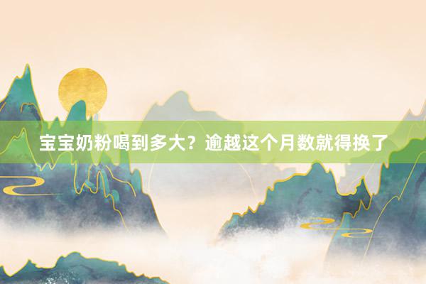 宝宝奶粉喝到多大？逾越这个月数就得换了