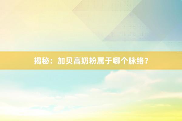 揭秘：加贝高奶粉属于哪个脉络？