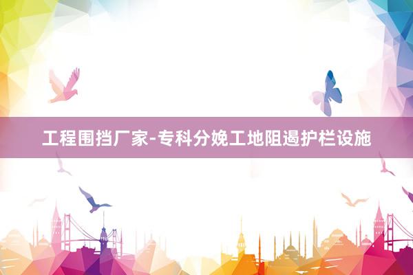 工程围挡厂家-专科分娩工地阻遏护栏设施