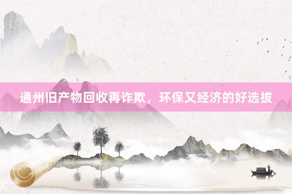 通州旧产物回收再诈欺，环保又经济的好选拔