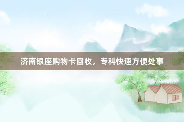 济南银座购物卡回收，专科快速方便处事