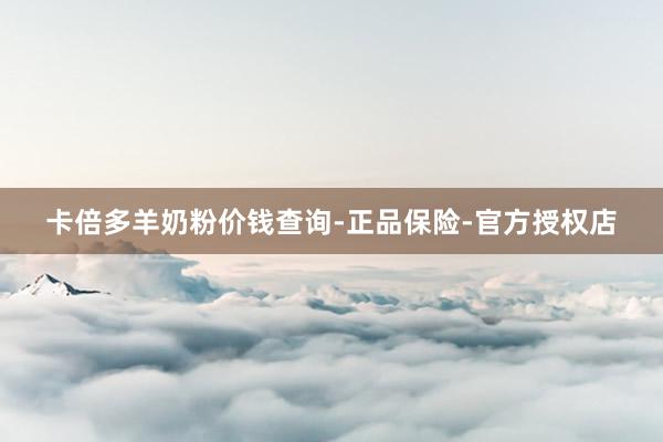 卡倍多羊奶粉价钱查询-正品保险-官方授权店