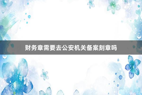 财务章需要去公安机关备案刻章吗