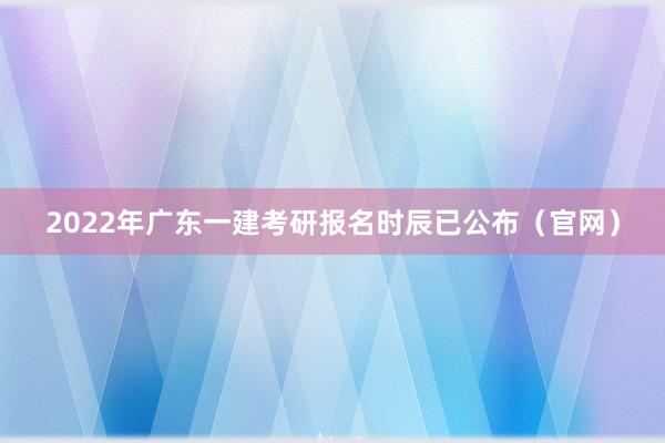 2022年广东一建考研报名时辰已公布（官网）