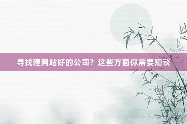 寻找建网站好的公司？这些方面你需要知谈