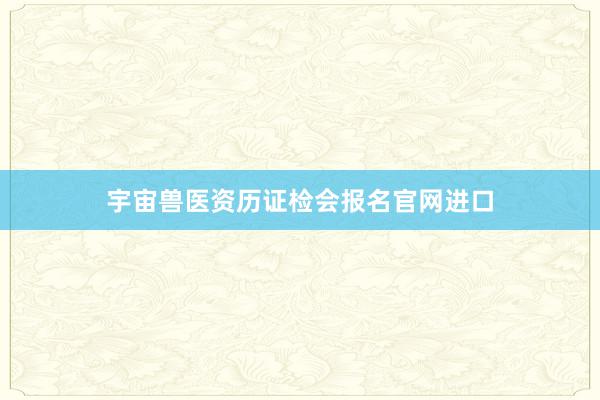 宇宙兽医资历证检会报名官网进口