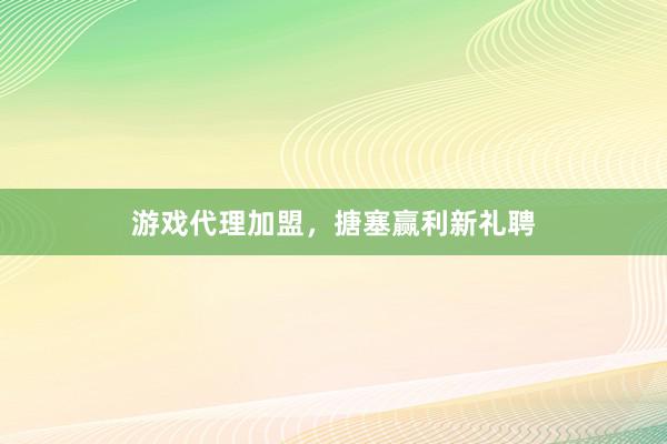 游戏代理加盟，搪塞赢利新礼聘