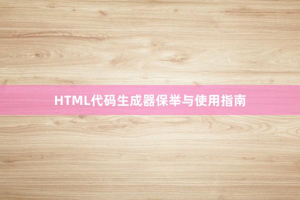 HTML代码生成器保举与使用指南