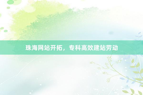 珠海网站开拓，专科高效建站劳动