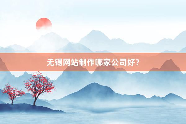 无锡网站制作哪家公司好？