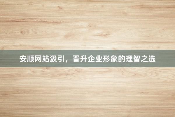 安顺网站汲引，晋升企业形象的理智之选