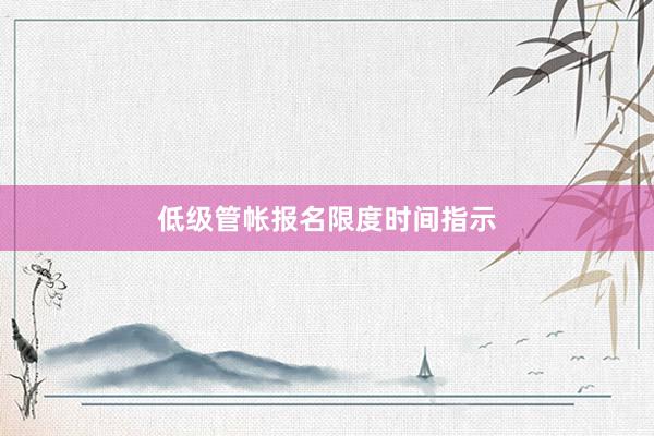 低级管帐报名限度时间指示