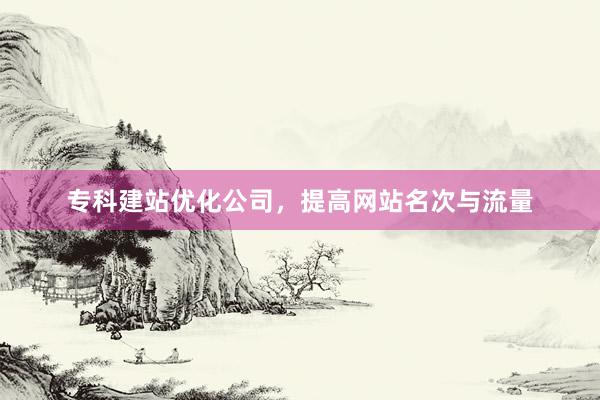专科建站优化公司，提高网站名次与流量