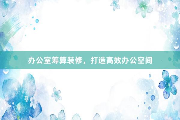 办公室筹算装修，打造高效办公空间