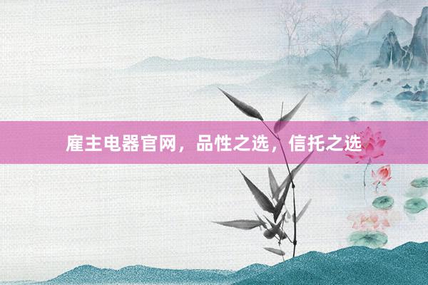 雇主电器官网，品性之选，信托之选