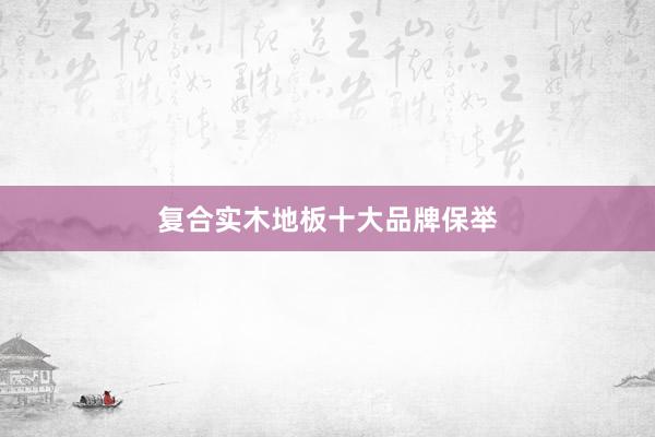 复合实木地板十大品牌保举