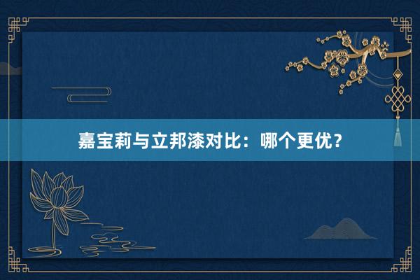 嘉宝莉与立邦漆对比：哪个更优？