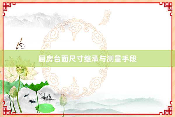 厨房台面尺寸继承与测量手段